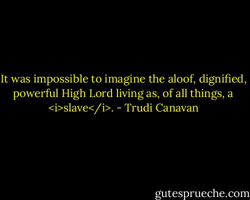 It was impossible to imagine the aloof, dignified, powerful High Lord living as, of all things, a <i>slave</i>. - Trudi Canavan