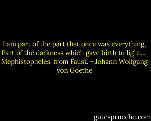 I am part of the part that once was everything,<br />Part of the darkness which gave birth to light…<br /><br />Mephistopheles, from Faust. - Johann Wolfgang von Goethe