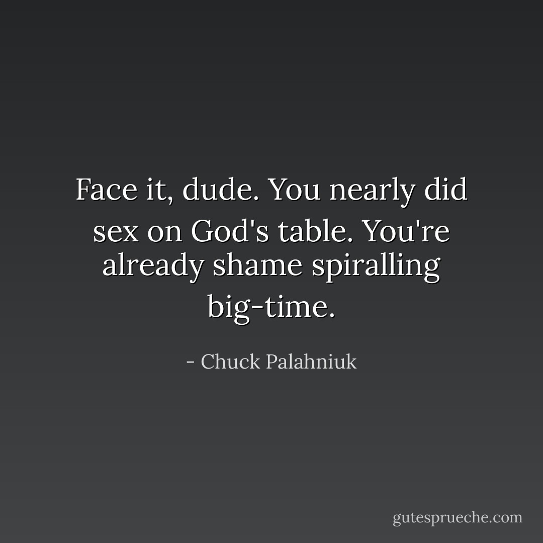 Face it, dude. You nearly did sex on God's table. You're already shame spiralling big-time. - Chuck Palahniuk