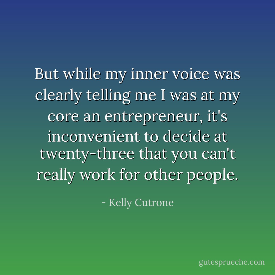 But while my inner voice was clearly telling me I was at my core an entrepreneur, it's inconvenient to decide at twenty-three that you can't really work for other people. - Kelly Cutrone