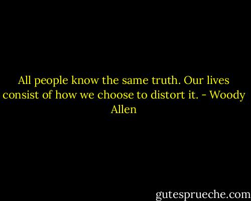 All people know the same truth. Our lives consist of how we choose to distort it. - Woody Allen
