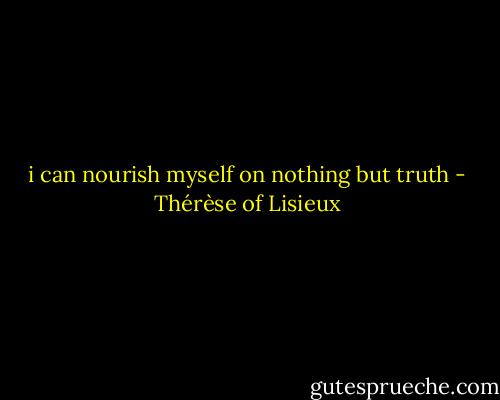 i can nourish myself on nothing but truth - Thérèse of Lisieux