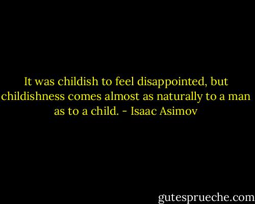 It was childish to feel disappointed, but childishness comes almost as naturally to a man as to a child. - Isaac Asimov