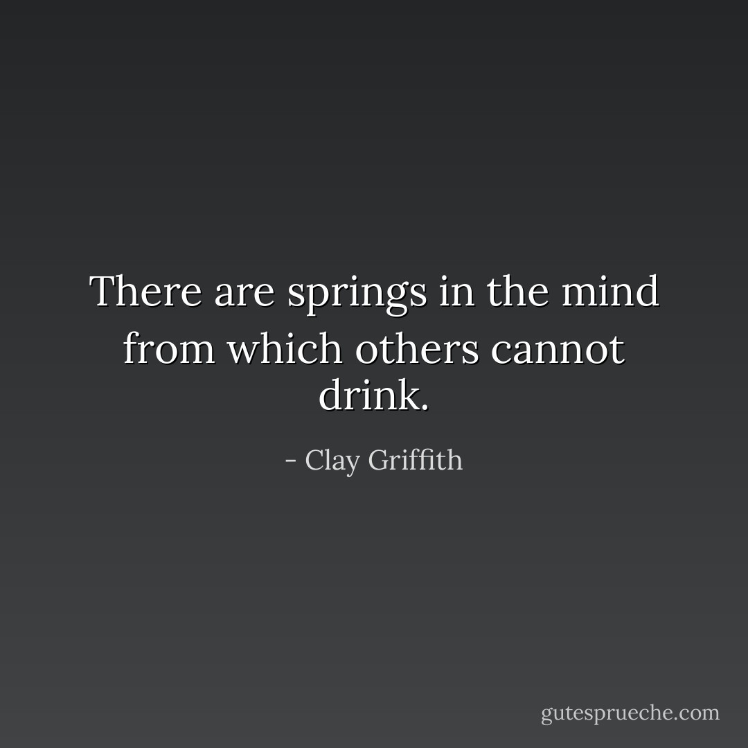 There are springs in the mind from which others cannot drink. - Clay Griffith