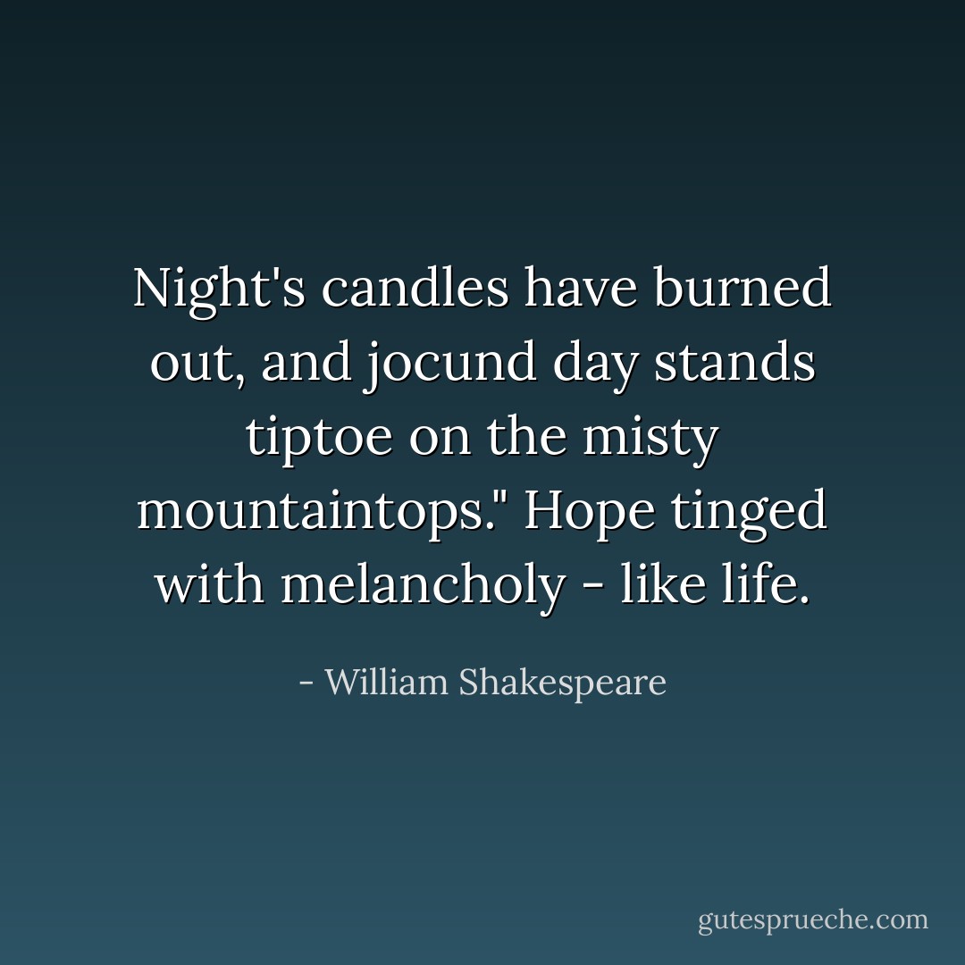 Night's candles have burned out, and jocund day stands tiptoe on the misty mountaintops." Hope tinged with melancholy - like life. - William Shakespeare