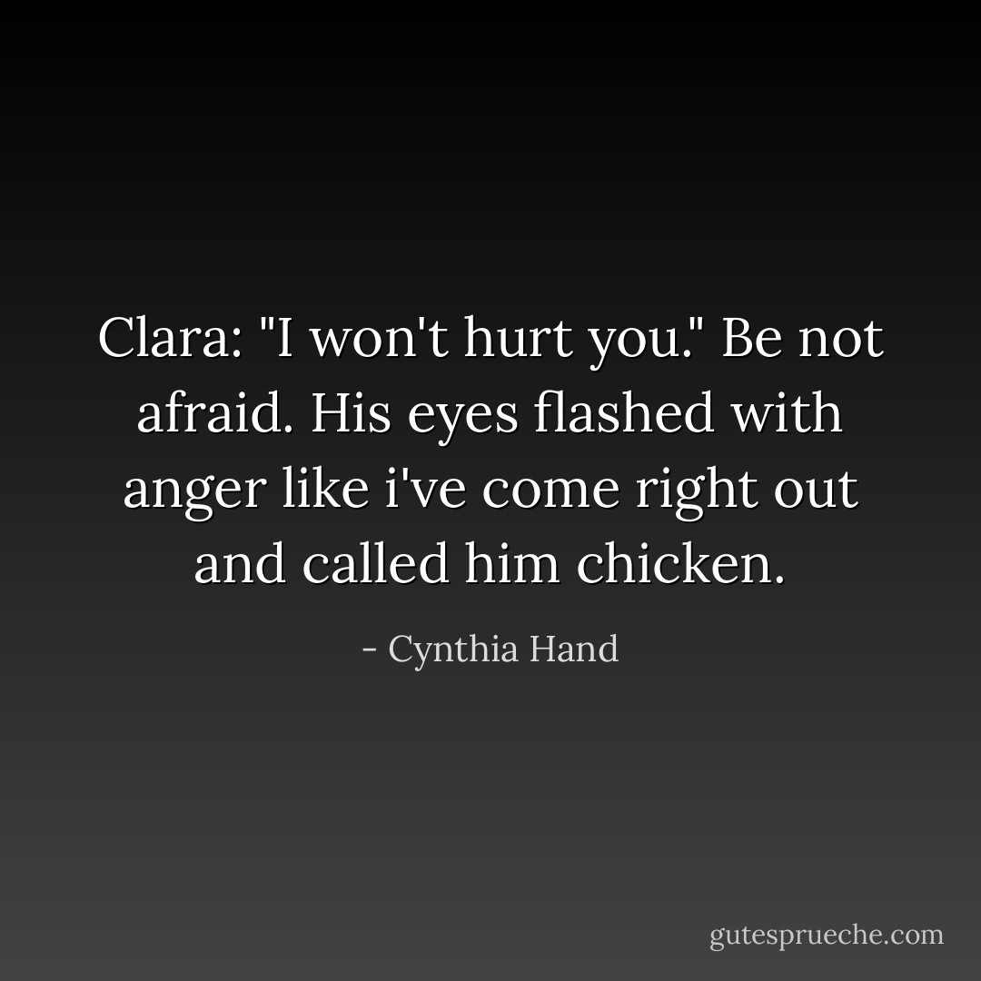Clara: "I won't hurt you." Be not afraid.<br />His eyes flashed with anger like i've come right out and called him chicken. - Cynthia Hand
