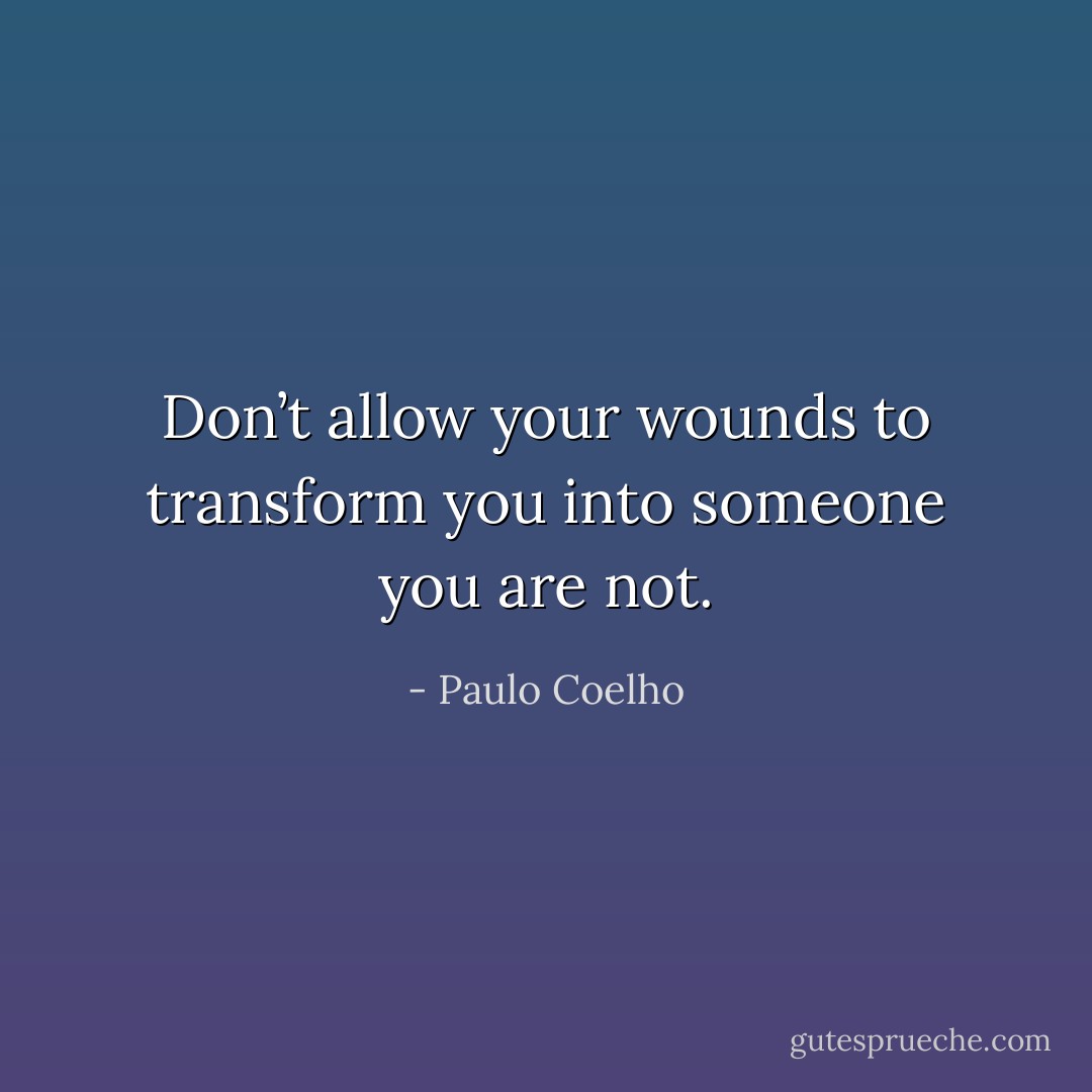 Don’t allow your wounds to transform you into someone you are not. - Paulo Coelho