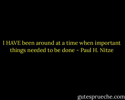 I HAVE been around at a time when important things needed to be done - Paul H. Nitze
