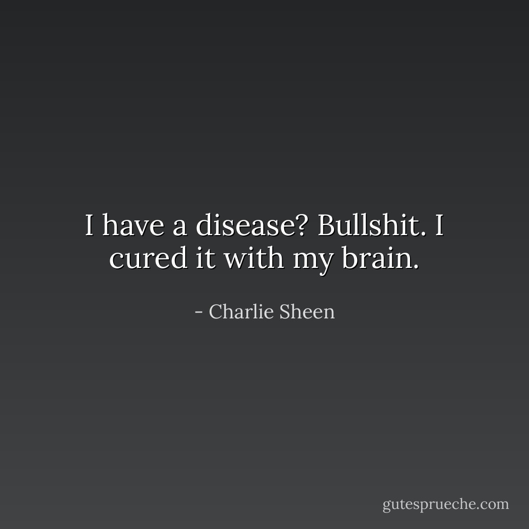 I have a disease? Bullshit. I cured it with my brain. - Charlie Sheen