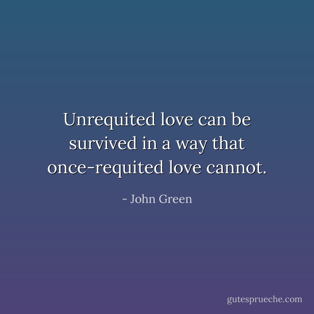 Unrequited love can be survived in a way that once-requited love cannot. - John Green