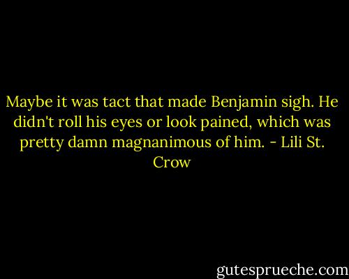 Maybe it was tact that made Benjamin sigh. He didn't roll his eyes or look pained, which was pretty damn magnanimous of him. - Lili St. Crow
