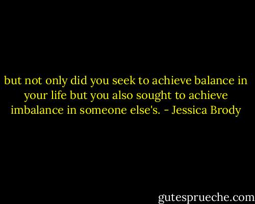 but not only did you seek to achieve balance in your life but you also sought to achieve imbalance in someone else's. - Jessica Brody