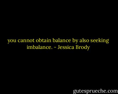 you cannot obtain balance by also seeking imbalance. - Jessica Brody