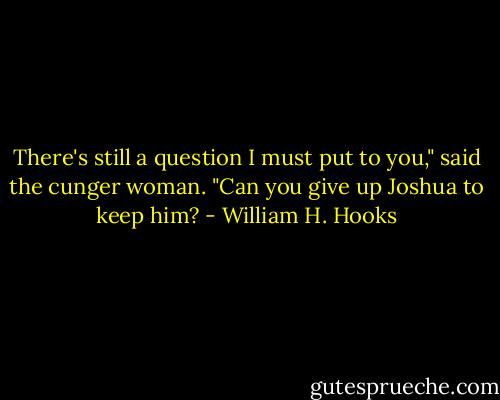 There's still a question I must put to you," said the cunger woman. "Can you give up Joshua to keep him? - William H. Hooks