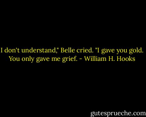 I don't understand," Belle cried. "I gave you gold. You only gave me grief. - William H. Hooks