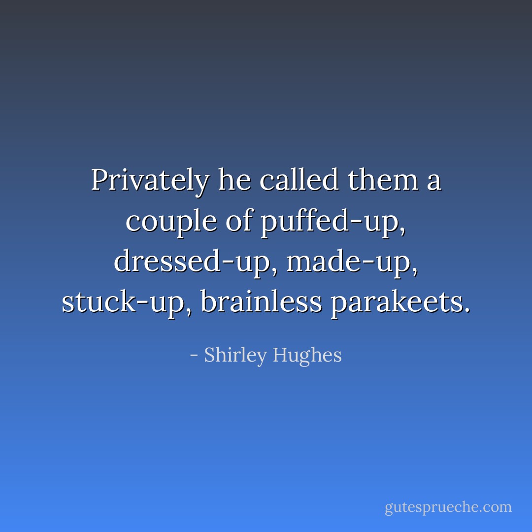 Privately he called them a couple of puffed-up, dressed-up, made-up, stuck-up, brainless parakeets. - Shirley Hughes