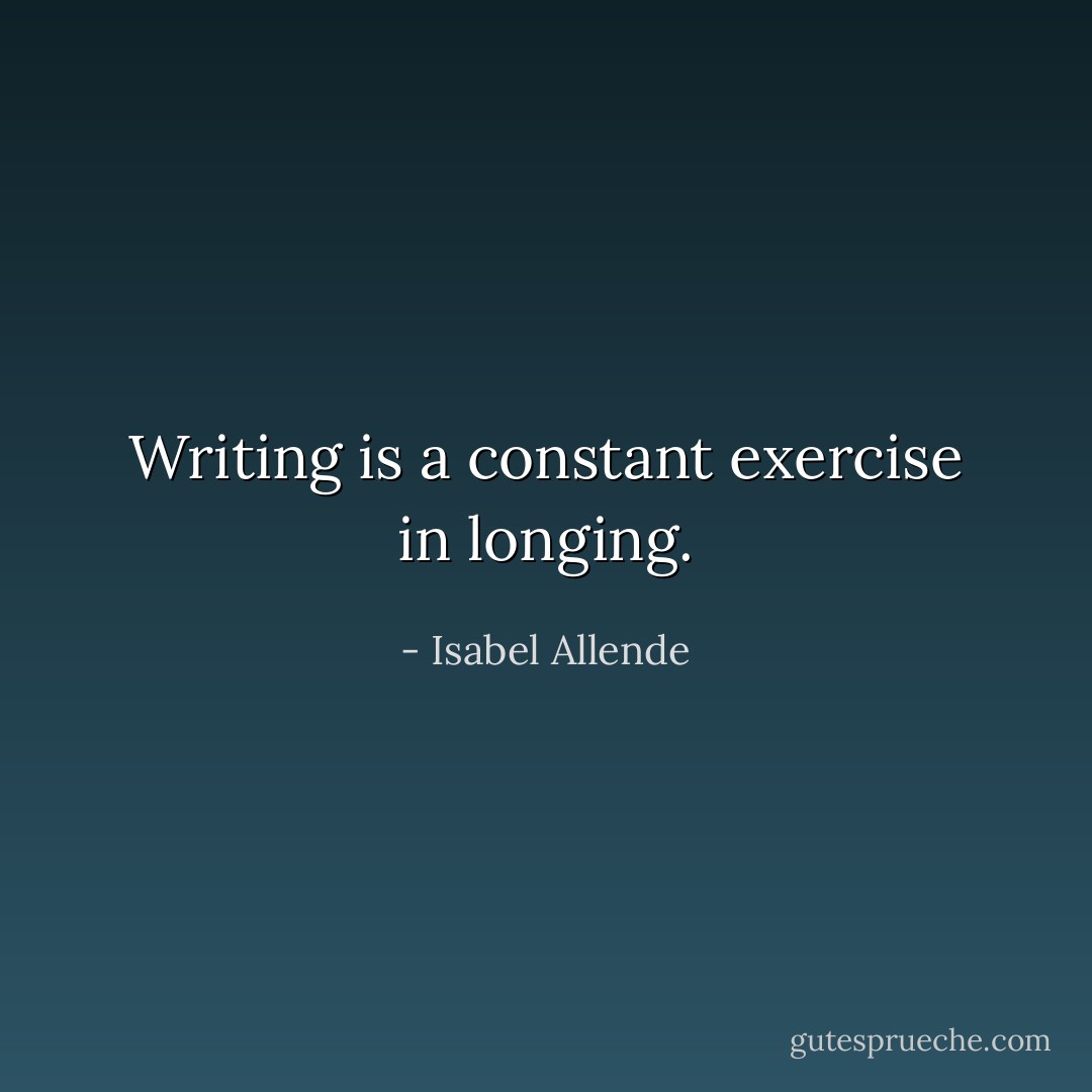 Writing is a constant exercise in longing. - Isabel Allende