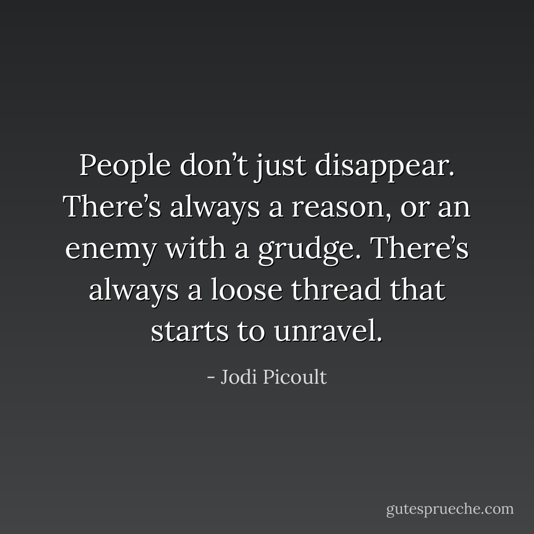 People don’t just disappear. There’s always a reason, or an enemy with a grudge. There’s always a loose thread that starts to unravel. - Jodi Picoult