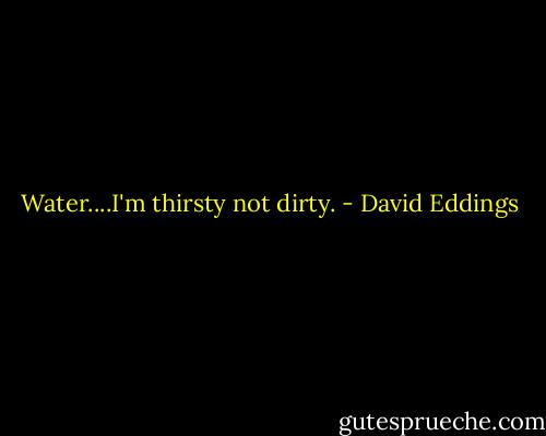 Water....I'm thirsty not dirty. - David Eddings