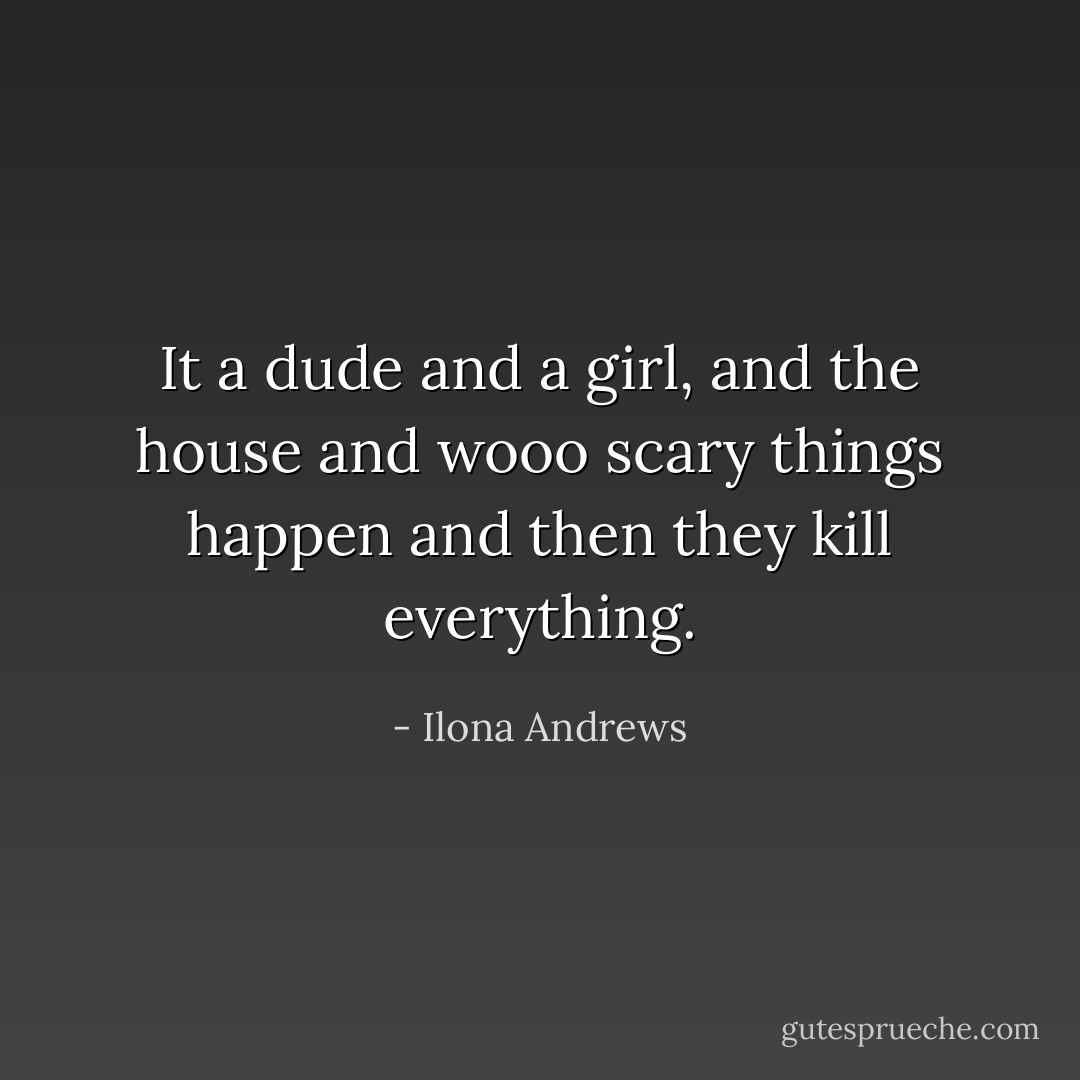 It a dude and a girl, and the house and wooo scary things happen and then they kill everything. - Ilona Andrews