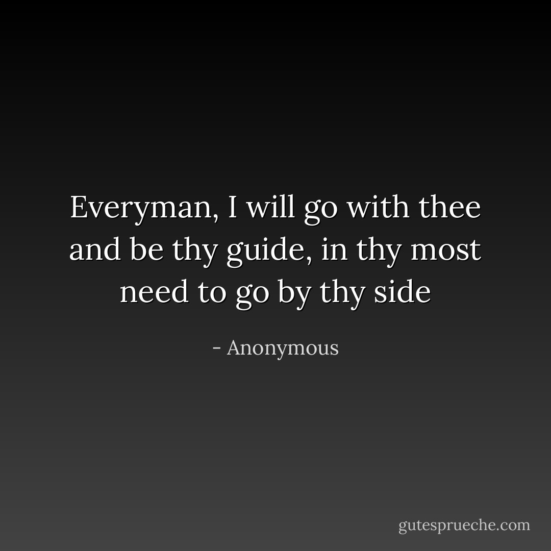 Everyman, I will go with thee and be thy guide, in thy most need to go by thy side - Anonymous