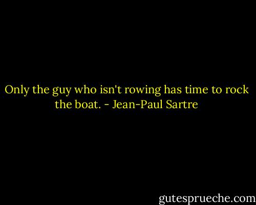 Only the guy who isn't rowing has time to rock the boat. - Jean-Paul Sartre