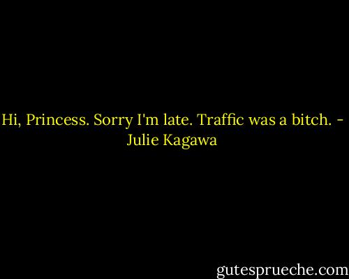 Hi, Princess. Sorry I'm late. Traffic was a bitch. - Julie Kagawa