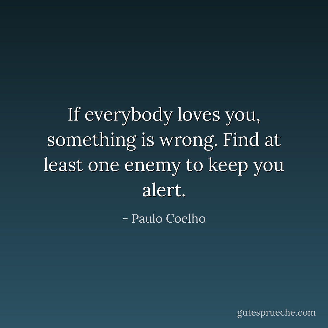 If everybody loves you, something is wrong. Find at least one enemy to keep you alert. - Paulo Coelho