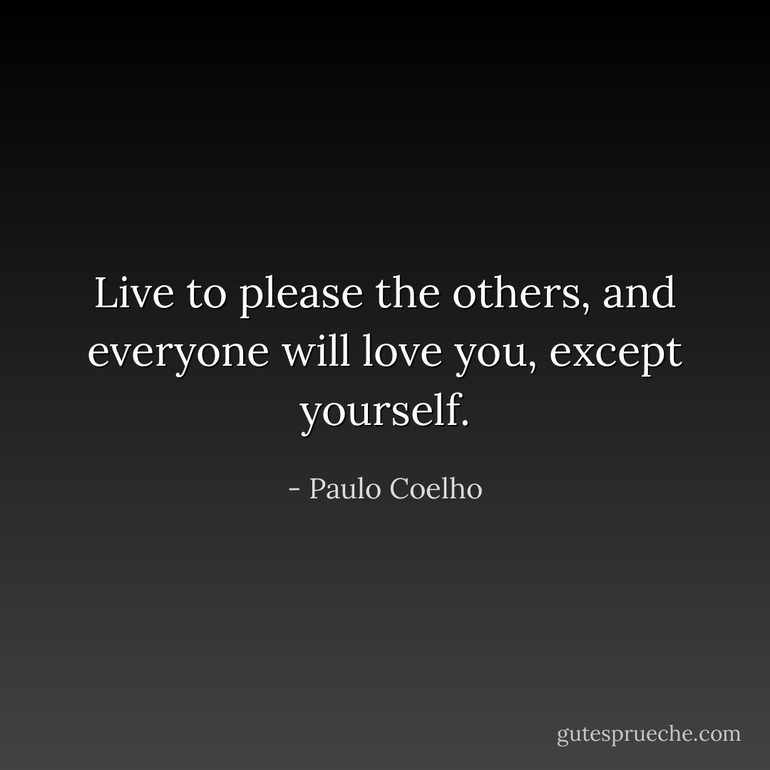 Live to please the others, and everyone will love you, except yourself. - Paulo Coelho