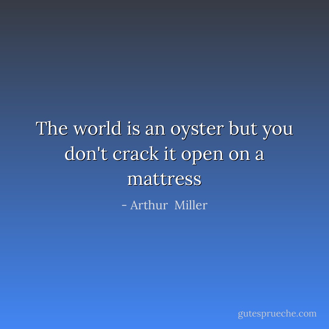 The world is an oyster but you don't crack it open on a mattress - Arthur  Miller
