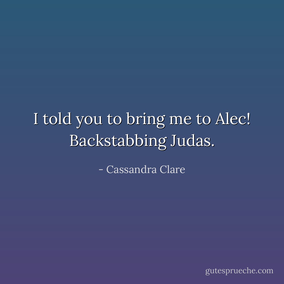 I told you to bring me to Alec! Backstabbing Judas. - Cassandra Clare