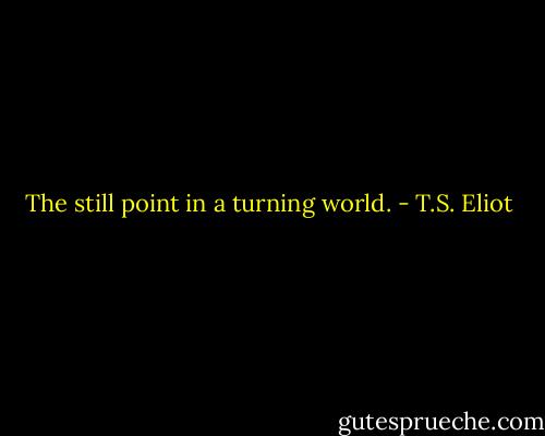 The still point in a turning world. - T.S. Eliot