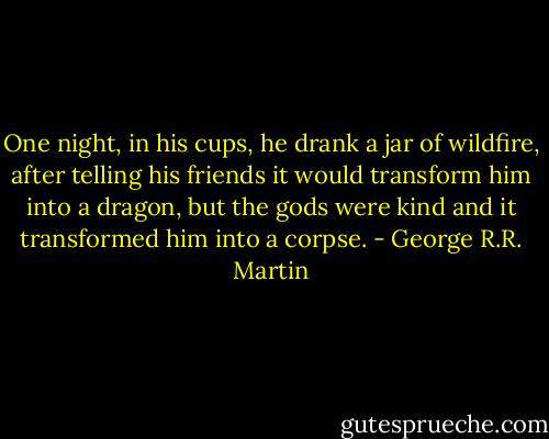 One night, in his cups, he drank a jar of wildfire, after telling his friends it would transform him into a dragon, but the gods were kind and it transformed him into a corpse. - George R.R. Martin