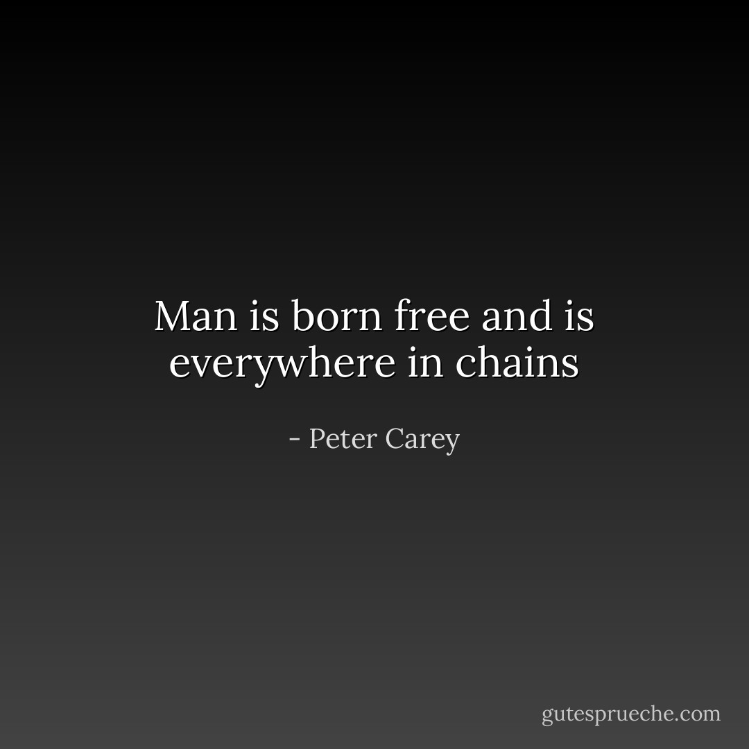 Man is born free and is everywhere in chains - Peter Carey