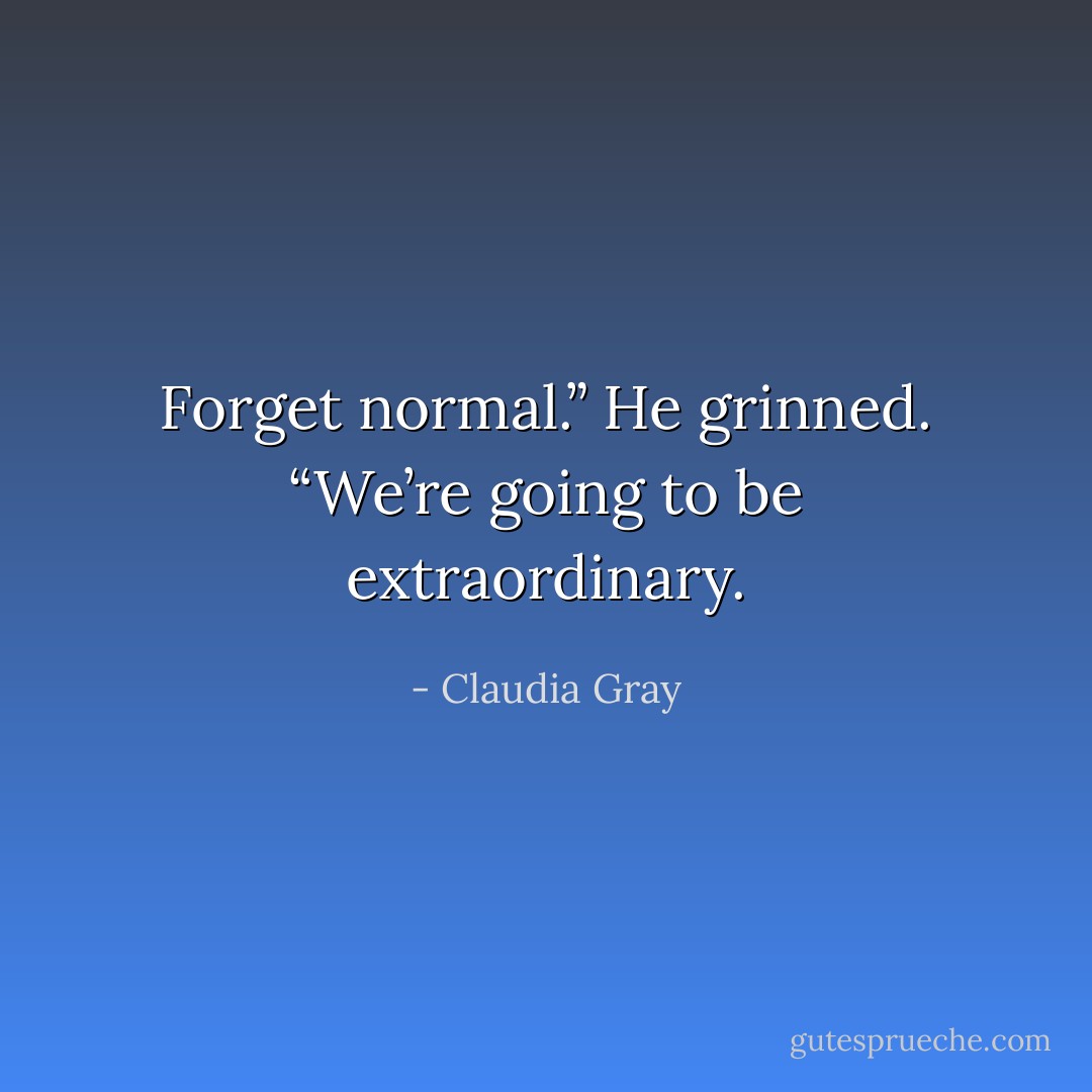 Forget normal.” He grinned. “We’re going to be extraordinary. - Claudia Gray