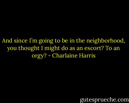 And since I’m going to be in the neighborhood, you thought I might do as an escort? To an orgy? - Charlaine Harris