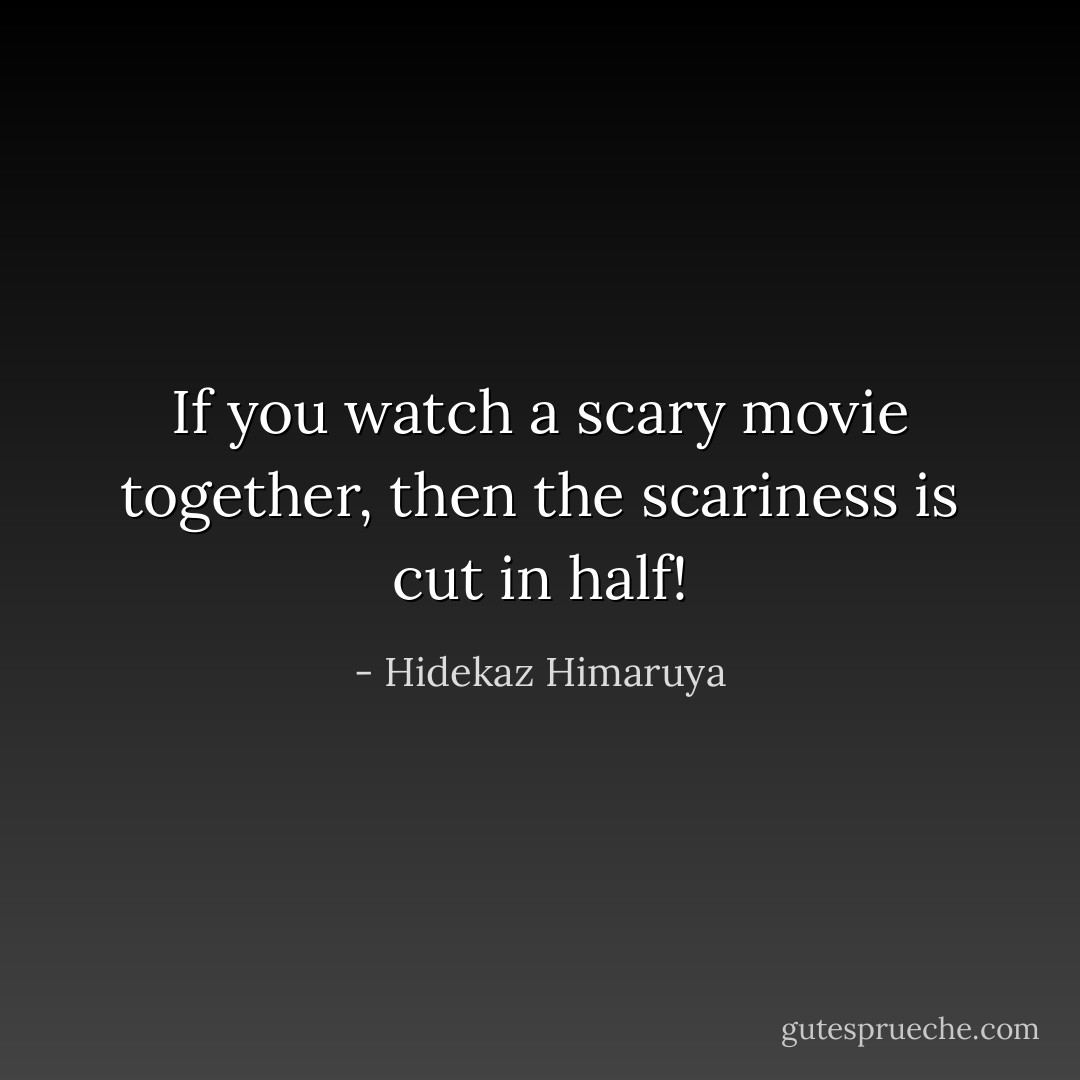 If you watch a scary movie together, then the scariness is cut in half! - Hidekaz Himaruya