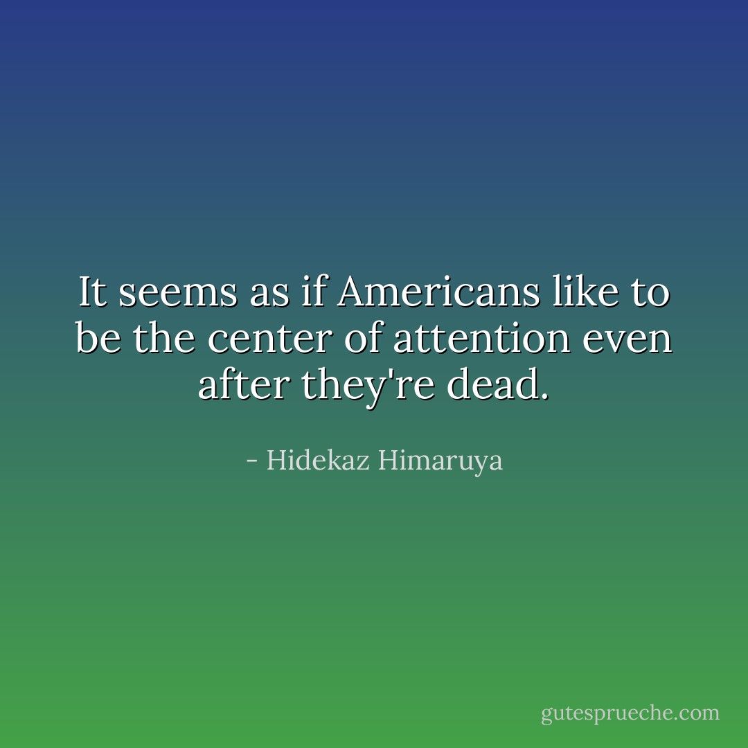 It seems as if Americans like to be the center of attention even after they're dead. - Hidekaz Himaruya