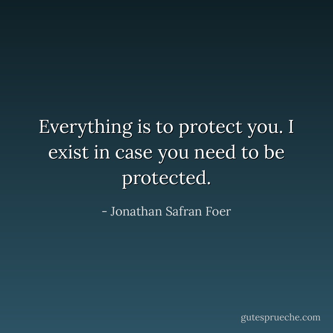 Everything is to protect you. I exist in case you need to be protected. - Jonathan Safran Foer