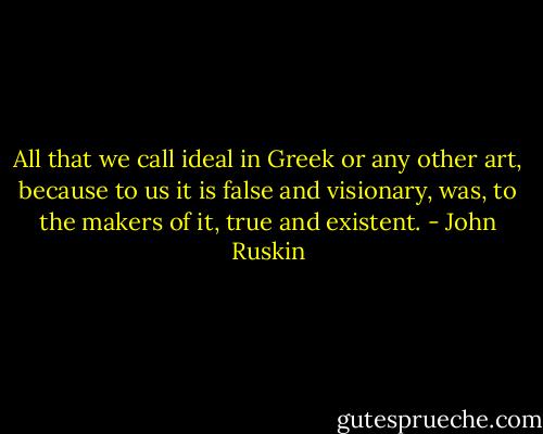 All that we call ideal in Greek or any other art, because to us it is false and visionary, was, to the makers of it, true and existent. - John Ruskin