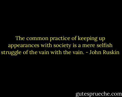 The common practice of keeping up appearances with society is a mere selfish struggle of the vain with the vain. - John Ruskin