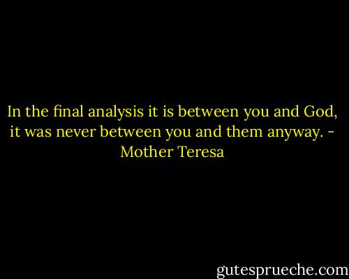 In the final analysis it is between you and God, it was never between you and them anyway. - Mother Teresa