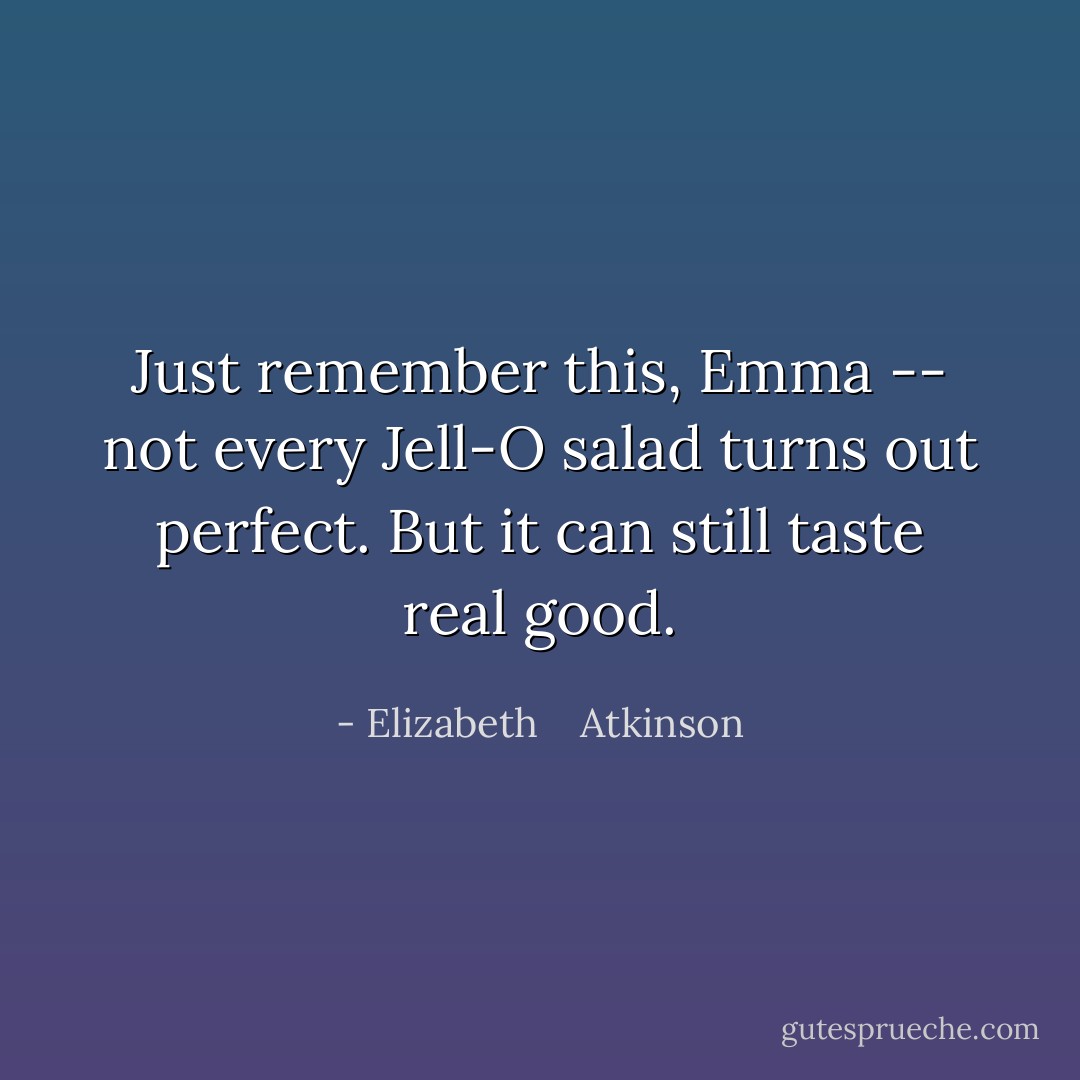 Just remember this, Emma -- not every Jell-O salad turns out perfect. But it can still taste real good. - Elizabeth    Atkinson