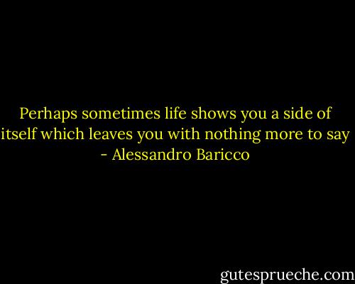 Perhaps sometimes life shows you a side of itself which leaves you with nothing more to say - Alessandro Baricco