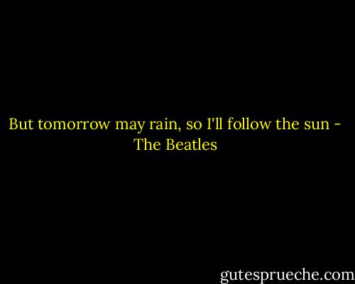 But tomorrow may rain, so I'll follow the sun - The Beatles
