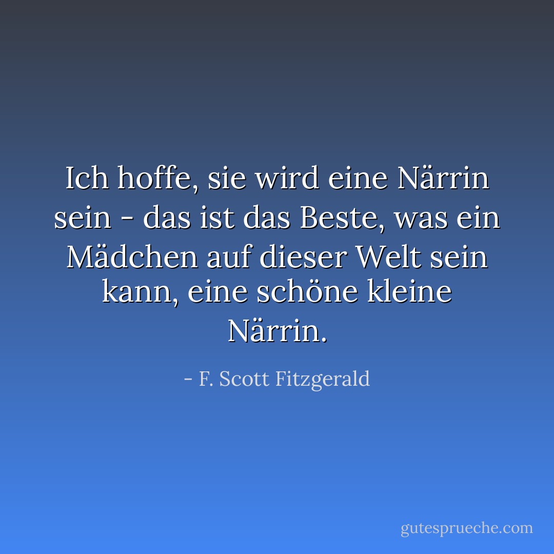 Ich hoffe, sie wird eine Närrin sein - das ist das Beste, was ein Mädchen auf dieser Welt sein kann, eine schöne kleine Närrin. - F. Scott Fitzgerald<