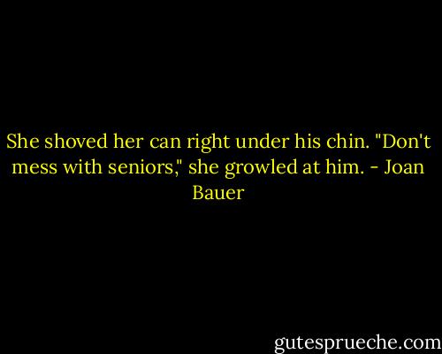 She shoved her can right under his chin. "Don't mess with seniors," she growled at him. - Joan Bauer