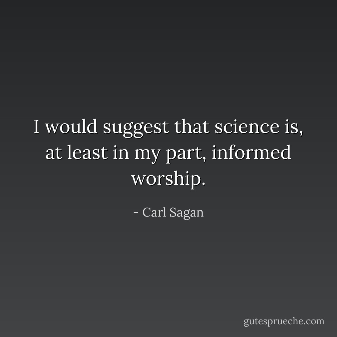 I would suggest that science is, at least in my part, informed worship. - Carl Sagan