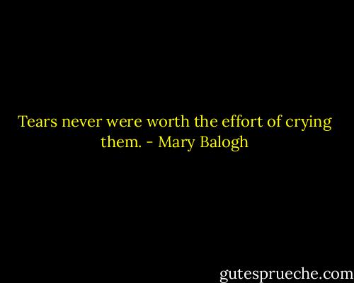 Tears never were worth the effort of crying them. - Mary Balogh