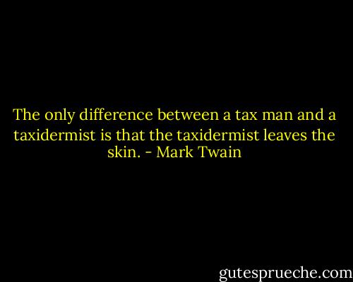 The only difference between a tax man and a taxidermist is that the taxidermist leaves the skin. - Mark Twain